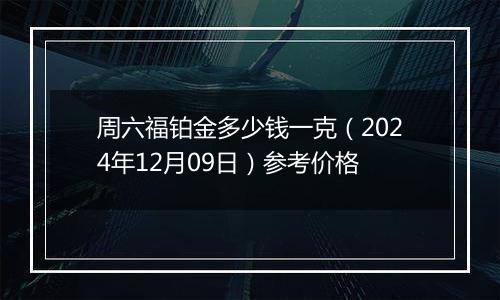 周六福铂金多少钱一克（2024年12月09日）参考价格