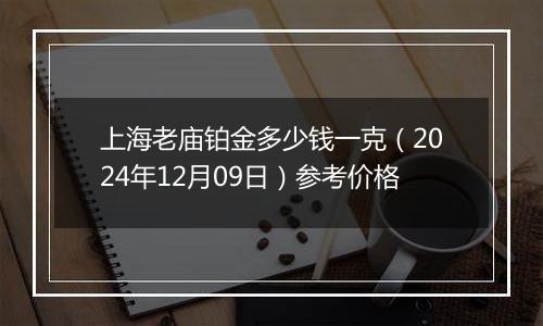 上海老庙铂金多少钱一克(2024年12月09日)参考价格