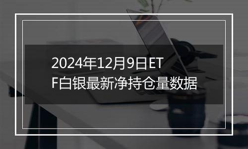 2024年12月9日ETF白银最新净持仓量数据