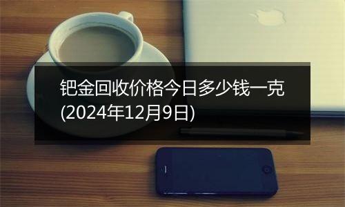 钯金回收价格今日多少钱一克(2024年12月9日)