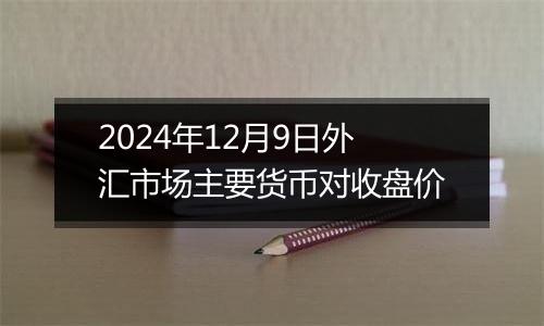 2024年12月9日外汇市场主要货币对收盘价