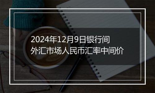 2024年12月9日银行间外汇市场人民币汇率中间价