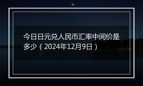 今日日元兑人民币汇率中间价是多少(2024年12月9日)