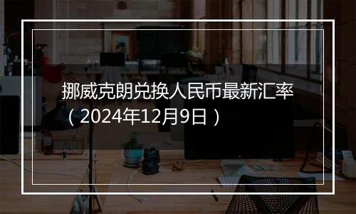 挪威克朗兑换人民币最新汇率(2024年12月9日)
