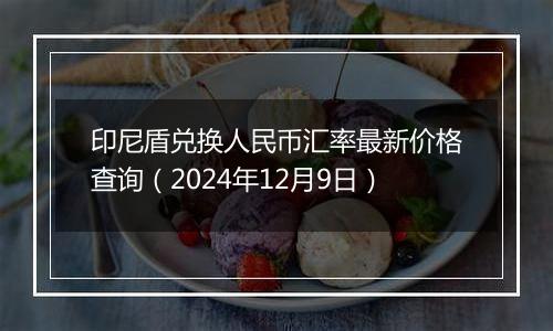 印尼盾兑换人民币汇率最新价格查询(2024年12月9日)