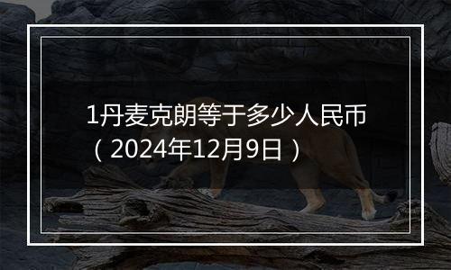 1丹麦克朗等于多少人民币(2024年12月9日)