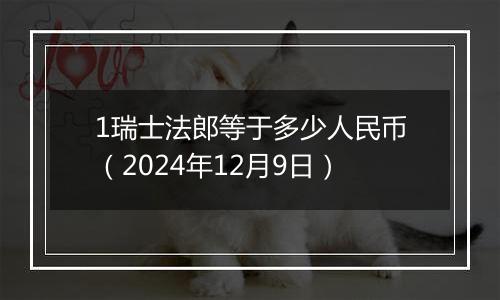 1瑞士法郎等于多少人民币(2024年12月9日)