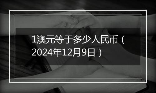 1澳元等于多少人民币(2024年12月9日)