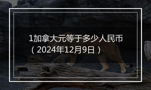 1加拿大元等于多少人民币(2024年12月9日)