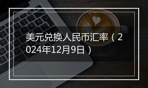 美元兑换人民币汇率(2024年12月9日)