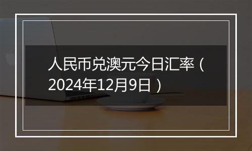 人民币兑澳元今日汇率(2024年12月9日)