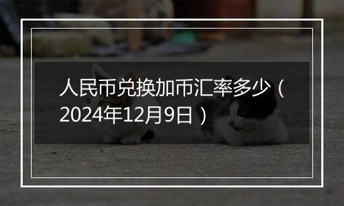 人民币兑换加币汇率多少(2024年12月9日)