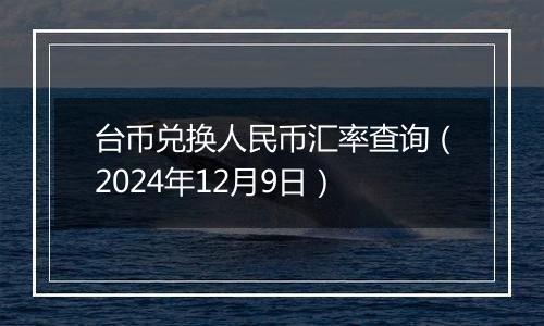 台币兑换人民币汇率查询(2024年12月9日)
