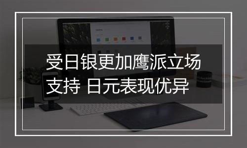 受日银更加鹰派立场支持 日元表现优异