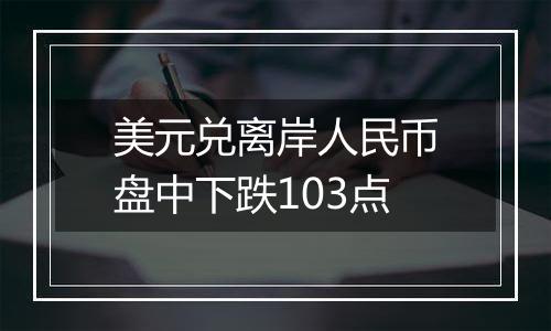 美元兑离岸人民币盘中下跌103点