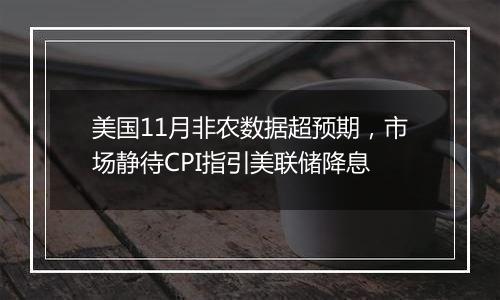 美国11月非农数据超预期,市场静待CPI指引美联储降息