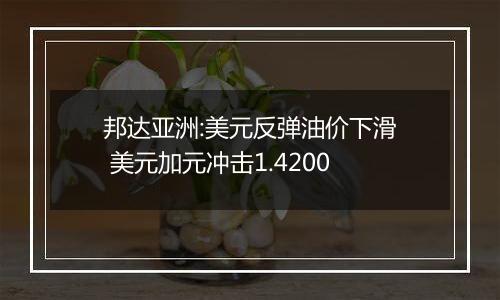 邦达亚洲:美元反弹油价下滑 美元加元冲击1.4200