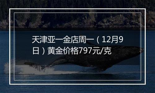 天津亚一金店周一(12月9日)黄金价格797元/克