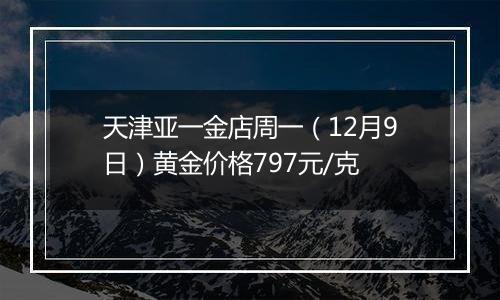 天津亚一金店周一(12月9日)黄金价格797元/克
