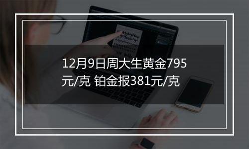12月9日周大生黄金795元/克 铂金报381元/克