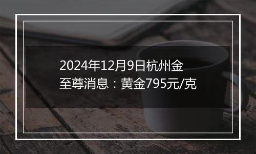 2024年12月9日杭州金至尊消息:黄金795元/克