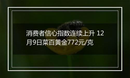 消费者信心指数连续上升 12月9日菜百黄金772元/克