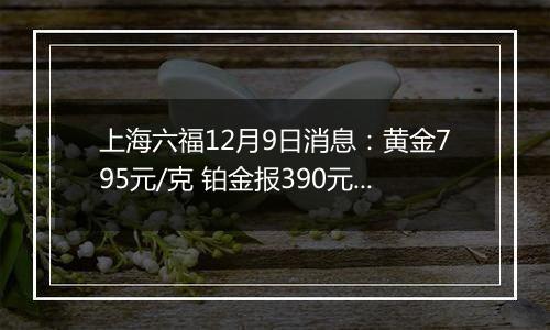 上海六福12月9日消息:黄金795元/克 铂金报390元/克