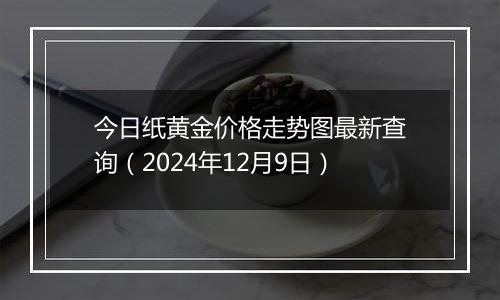 今日纸黄金价格走势图最新查询(2024年12月9日)