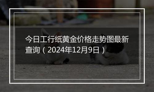 今日工行纸黄金价格走势图最新查询(2024年12月9日)