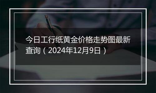 今日工行纸黄金价格走势图最新查询(2024年12月9日)