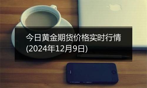今日黄金期货价格实时行情(2024年12月9日)