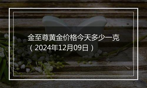 金至尊黄金价格今天多少一克(2024年12月09日)