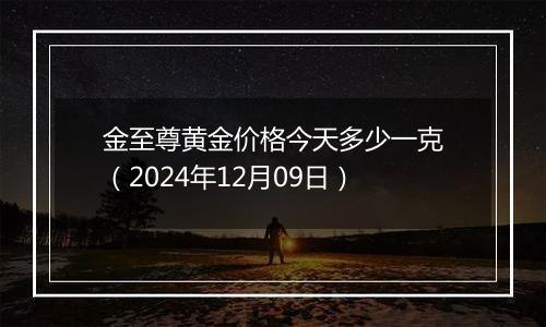 金至尊黄金价格今天多少一克(2024年12月09日)