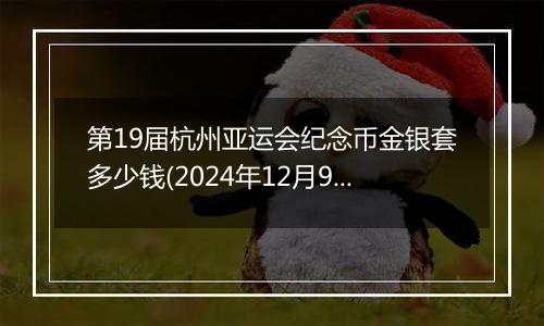 第19届杭州亚运会纪念币金银套多少钱(2024年12月9日)