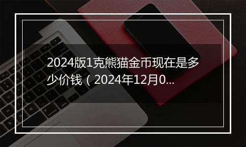 2024版1克熊猫金币现在是多少价钱(2024年12月09日)