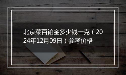 北京菜百铂金多少钱一克（2024年12月09日）参考价格
