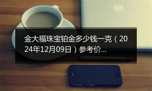 金大福珠宝铂金多少钱一克(2024年12月09日)参考价格