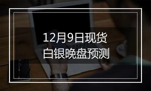 12月9日现货白银晚盘预测