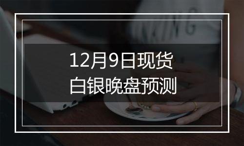 12月9日现货白银晚盘预测