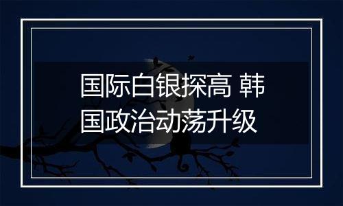 国际白银探高 韩国政治动荡升级