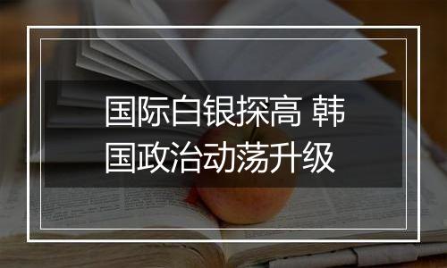 国际白银探高 韩国政治动荡升级