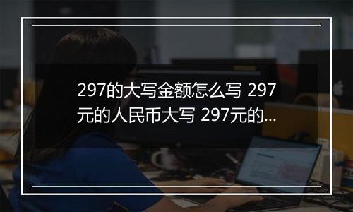 297的大写金额怎么写 297元的人民币大写 297元的数字大写