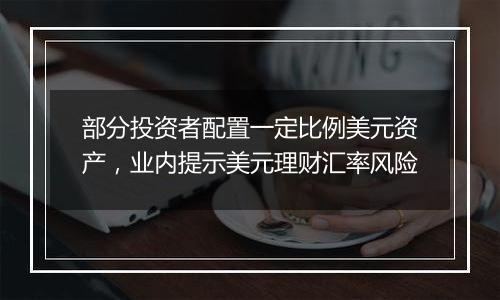 部分投资者配置一定比例美元资产,业内提示美元理财汇率风险