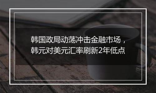 韩国政局动荡冲击金融市场,韩元对美元汇率刷新2年低点