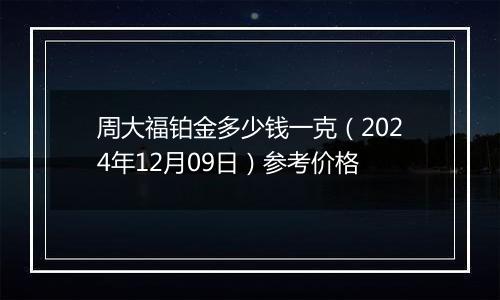 周大福铂金多少钱一克（2024年12月09日）参考价格