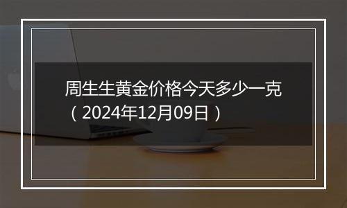 周生生黄金价格今天多少一克(2024年12月09日)