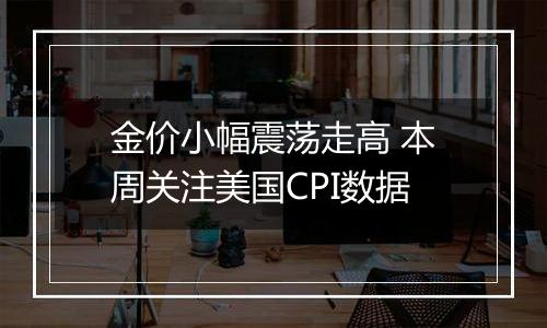 金价小幅震荡走高 本周关注美国CPI数据
