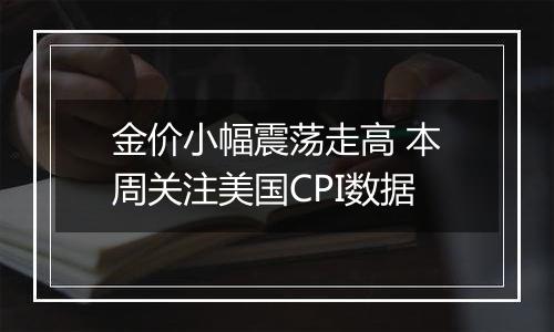 金价小幅震荡走高 本周关注美国CPI数据