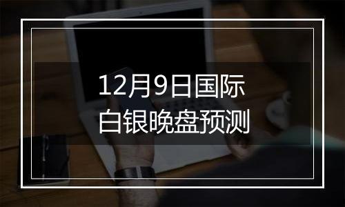 12月9日国际白银晚盘预测