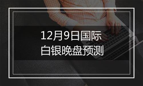 12月9日国际白银晚盘预测